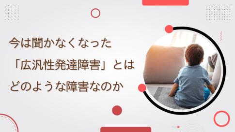 今は聞かなくなった「広汎性発達障害」とはどのような障害なのか
