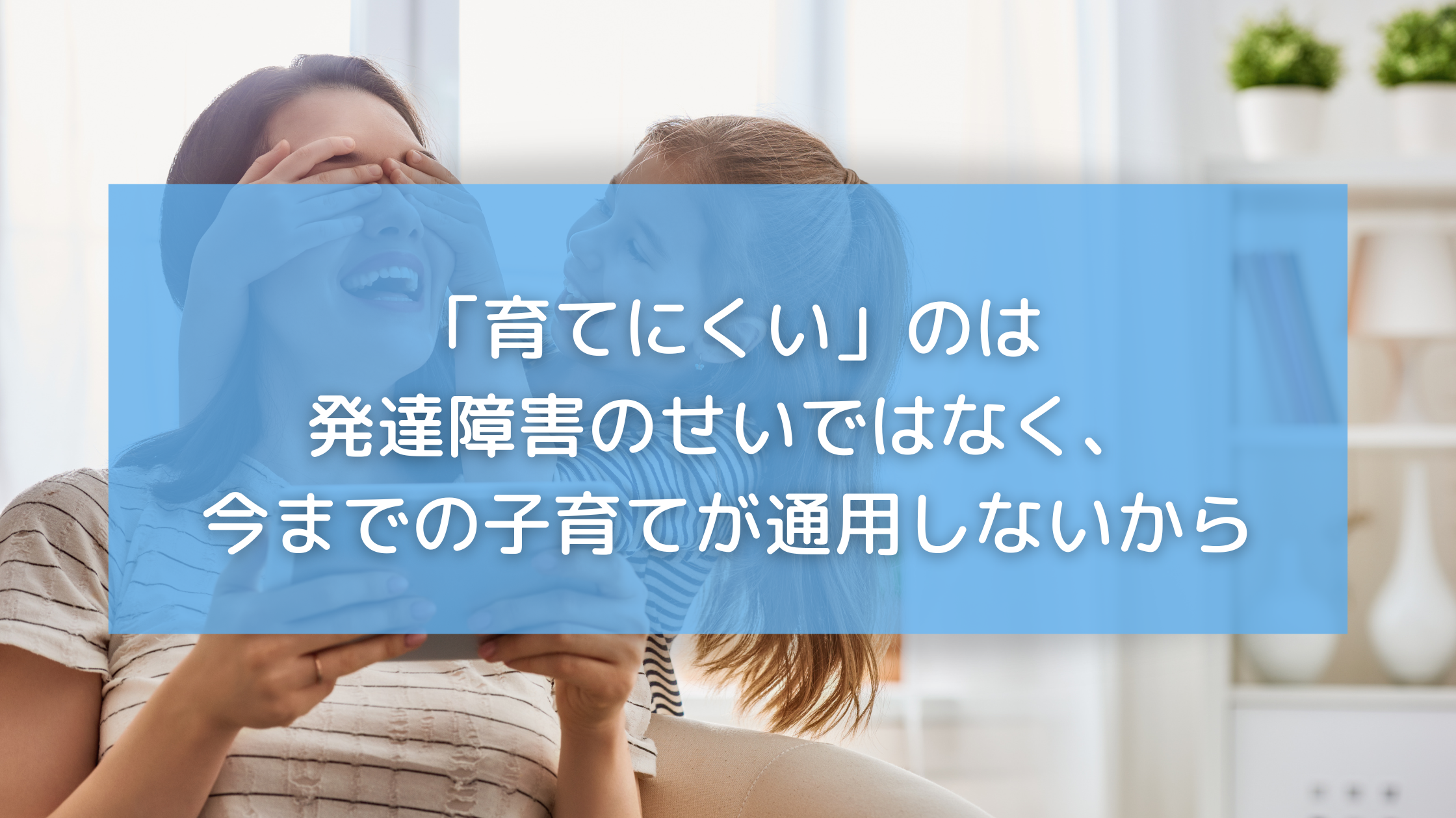 「育てにくい」のは発達障害のせいではなく、今までの子育てが通用しないから